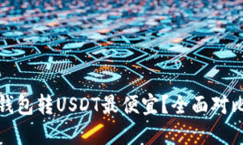 : 哪个钱包转USDT最便宜?全面对比与推荐