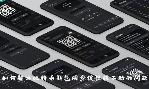 如何解决比特币钱包同步缓慢或不动的问题