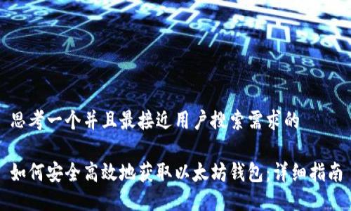 思考一个并且最接近用户搜索需求的

如何安全高效地获取以太坊钱包：详细指南
