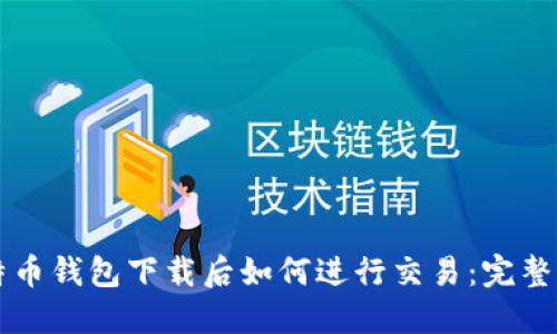 比特币钱包下载后如何进行交易:完整指南